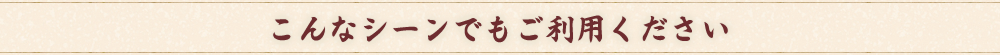 こんなシーンでもご利用ください